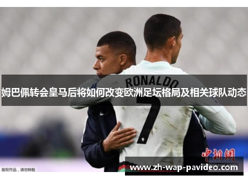 姆巴佩转会皇马后将如何改变欧洲足坛格局及相关球队动态 姆巴佩转会皇马后将如何改变欧洲足坛格局及相关球队动态