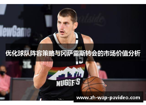 优化球队阵容策略与冈萨雷斯转会的市场价值分析