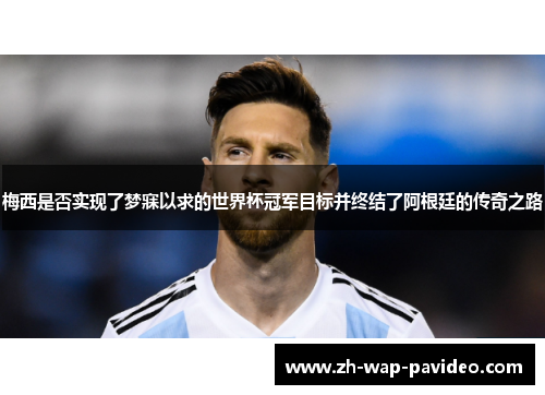 梅西是否实现了梦寐以求的世界杯冠军目标并终结了阿根廷的传奇之路 梅西是否实现了梦寐以求的世界杯冠军目标并终结了阿根廷的传奇之路