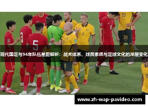 现代国足与94年队伍差距解析：战术体系、球员素质与足球文化的深层变化