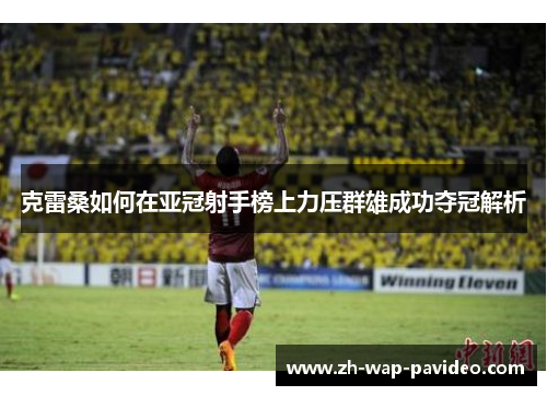 克雷桑如何在亚冠射手榜上力压群雄成功夺冠解析