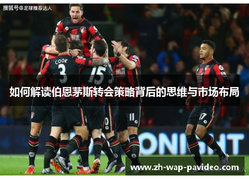 如何解读伯恩茅斯转会策略背后的思维与市场布局