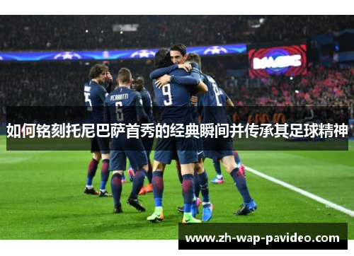 如何铭刻托尼巴萨首秀的经典瞬间并传承其足球精神