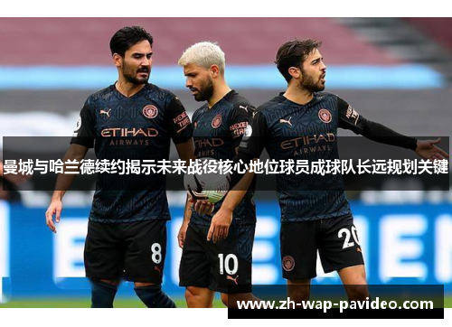 曼城与哈兰德续约揭示未来战役核心地位球员成球队长远规划关键