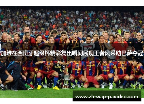 加维在西班牙超级杯精彩复出瞬间展现王者风采助巴萨夺冠