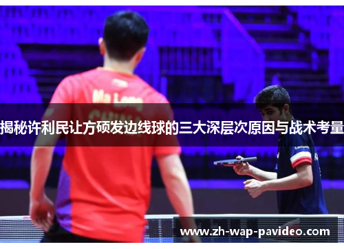 揭秘许利民让方硕发边线球的三大深层次原因与战术考量