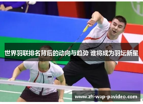 世界羽联排名背后的动向与趋势 谁将成为羽坛新星 世界羽联排名背后的动向与趋势 谁将成为羽坛新星