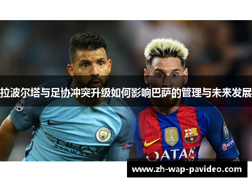 拉波尔塔与足协冲突升级如何影响巴萨的管理与未来发展
