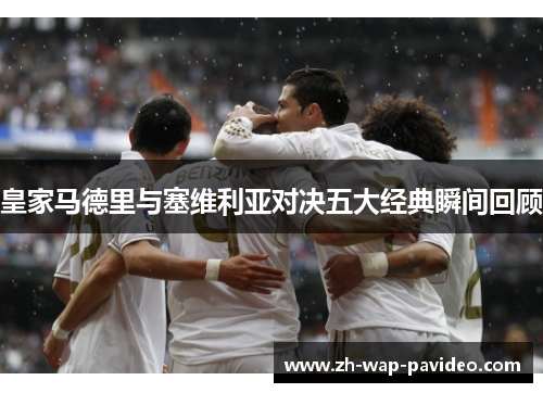 皇家马德里与塞维利亚对决五大经典瞬间回顾