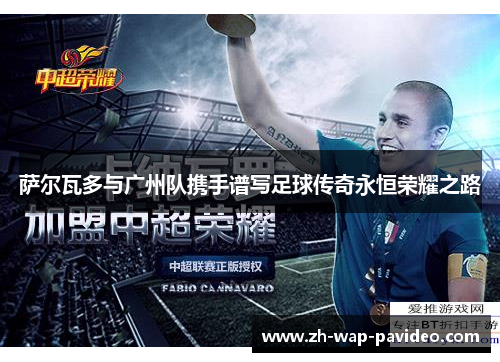 萨尔瓦多与广州队携手谱写足球传奇永恒荣耀之路 萨尔瓦多与广州队携手谱写足球传奇永恒荣耀之路