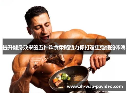 提升健身效果的五种饮食策略助力你打造更强健的体魄 提升健身效果的五种饮食策略助力你打造更强健的体魄