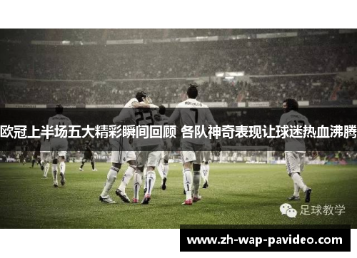 欧冠上半场五大精彩瞬间回顾 各队神奇表现让球迷热血沸腾 欧冠上半场五大精彩瞬间回顾 各队神奇表现让球迷热血沸腾