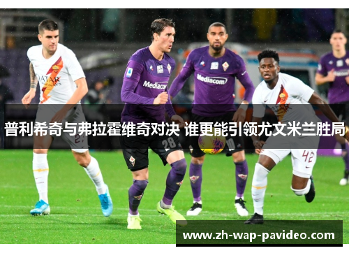 普利希奇与弗拉霍维奇对决 谁更能引领尤文米兰胜局 普利希奇与弗拉霍维奇对决 谁更能引领尤文米兰胜局
