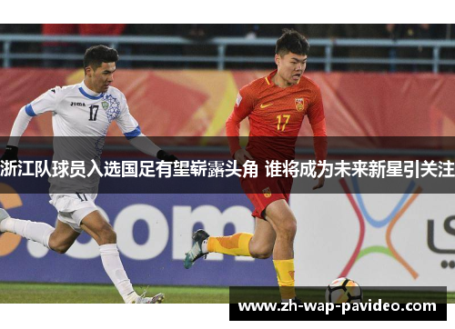 浙江队球员入选国足有望崭露头角 谁将成为未来新星引关注 浙江队球员入选国足有望崭露头角 谁将成为未来新星引关注