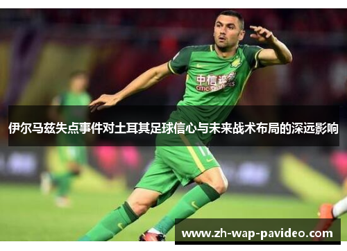 伊尔马兹失点事件对土耳其足球信心与未来战术布局的深远影响 伊尔马兹失点事件对土耳其足球信心与未来战术布局的深远影响