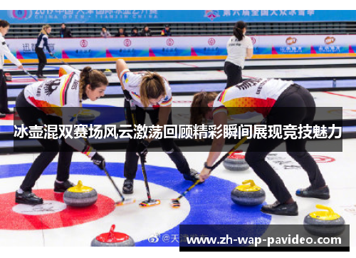 冰壶混双赛场风云激荡回顾精彩瞬间展现竞技魅力 冰壶混双赛场风云激荡回顾精彩瞬间展现竞技魅力