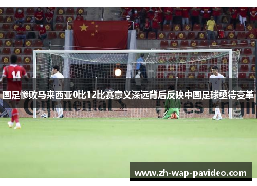 国足惨败马来西亚0比12比赛意义深远背后反映中国足球亟待变革