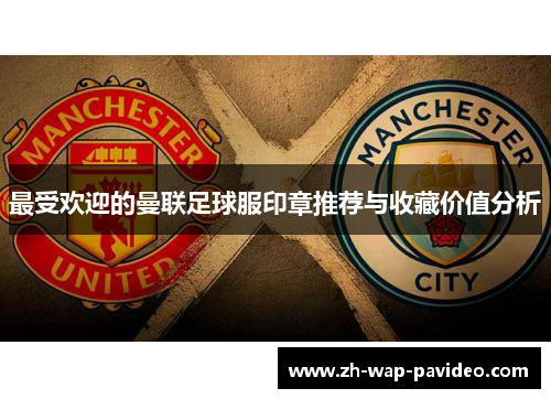 最受欢迎的曼联足球服印章推荐与收藏价值分析 最受欢迎的曼联足球服印章推荐与收藏价值分析