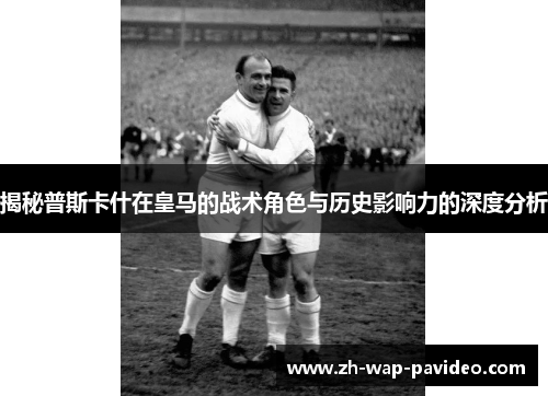 揭秘普斯卡什在皇马的战术角色与历史影响力的深度分析