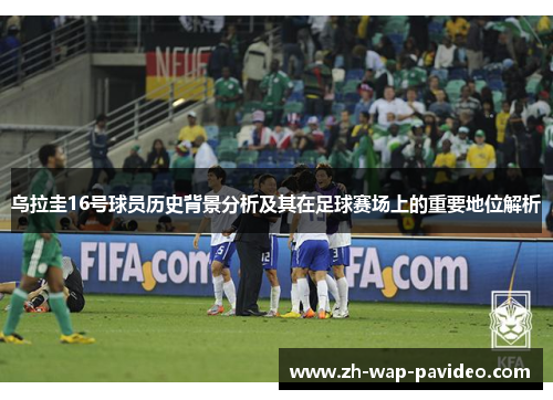 乌拉圭16号球员历史背景分析及其在足球赛场上的重要地位解析
