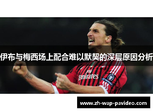 伊布与梅西场上配合难以默契的深层原因分析 伊布与梅西场上配合难以默契的深层原因分析