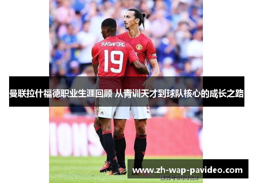 曼联拉什福德职业生涯回顾 从青训天才到球队核心的成长之路 曼联拉什福德职业生涯回顾 从青训天才到球队核心的成长之路