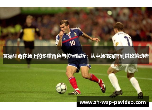 莫德里奇在场上的多重角色与位置解析:从中场指挥官到进攻策动者 莫德里奇在场上的多重角色与位置解析:从中场指挥官到进攻策动者