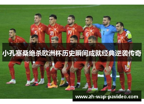 小孔塞桑绝杀欧洲杯历史瞬间成就经典逆袭传奇 小孔塞桑绝杀欧洲杯历史瞬间成就经典逆袭传奇