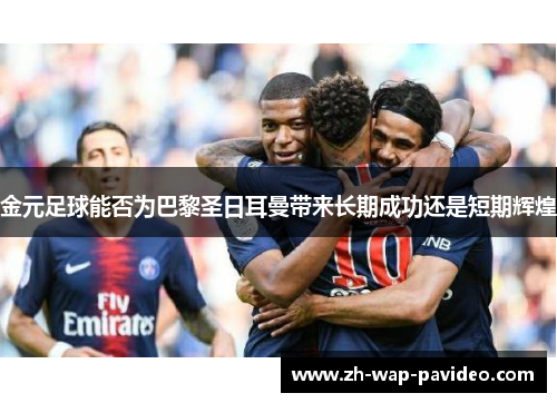 金元足球能否为巴黎圣日耳曼带来长期成功还是短期辉煌 金元足球能否为巴黎圣日耳曼带来长期成功还是短期辉煌