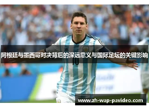 阿根廷与墨西哥对决背后的深远意义与国际足坛的关键影响 阿根廷与墨西哥对决背后的深远意义与国际足坛的关键影响