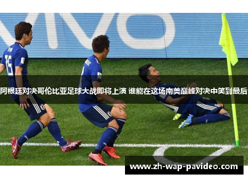 阿根廷对决哥伦比亚足球大战即将上演 谁能在这场南美巅峰对决中笑到最后 阿根廷对决哥伦比亚足球大战即将上演 谁能在这场南美巅峰对决中笑到最后