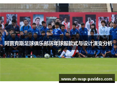 阿贾克斯足球俱乐部历年球服款式与设计演变分析 阿贾克斯足球俱乐部历年球服款式与设计演变分析