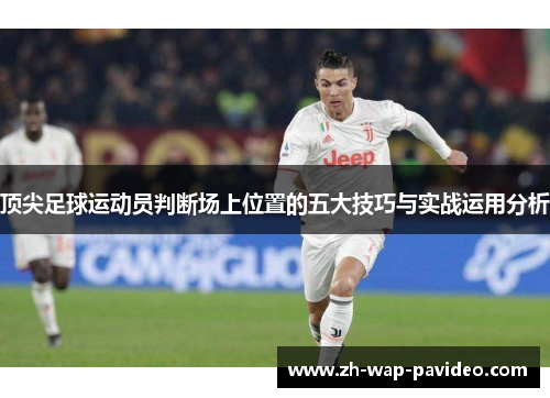 顶尖足球运动员判断场上位置的五大技巧与实战运用分析 顶尖足球运动员判断场上位置的五大技巧与实战运用分析