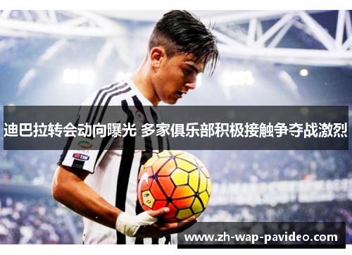 迪巴拉转会动向曝光 多家俱乐部积极接触争夺战激烈 迪巴拉转会动向曝光 多家俱乐部积极接触争夺战激烈