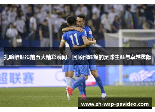扎哈维退役前五大精彩瞬间,回顾他辉煌的足球生涯与卓越贡献 扎哈维退役前五大精彩瞬间,回顾他辉煌的足球生涯与卓越贡献