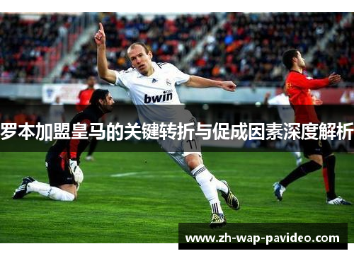罗本加盟皇马的关键转折与促成因素深度解析