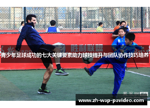 青少年足球成功的七大关键要素助力球技提升与团队协作技巧培养