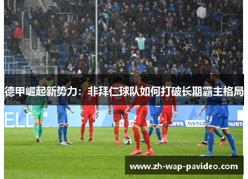 德甲崛起新势力:非拜仁球队如何打破长期霸主格局 德甲崛起新势力:非拜仁球队如何打破长期霸主格局