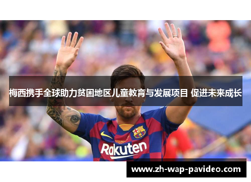 梅西携手全球助力贫困地区儿童教育与发展项目 促进未来成长 梅西携手全球助力贫困地区儿童教育与发展项目 促进未来成长