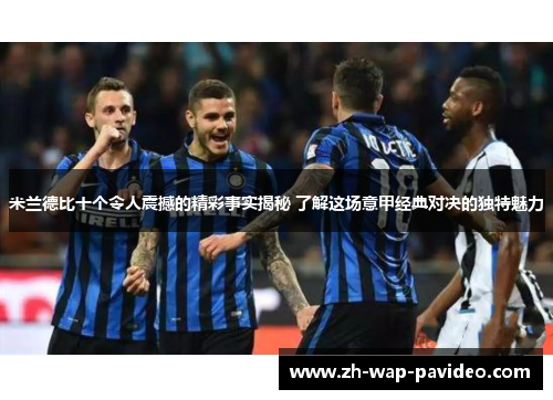 米兰德比十个令人震撼的精彩事实揭秘 了解这场意甲经典对决的独特魅力