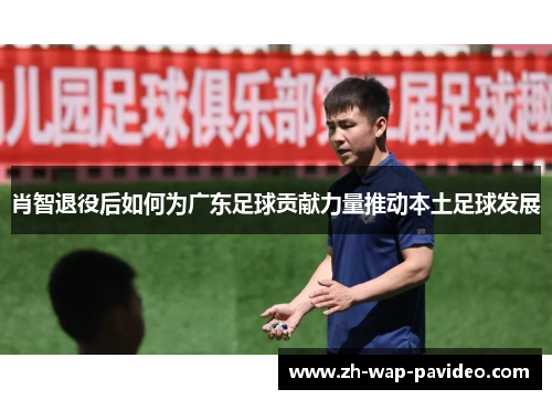 肖智退役后如何为广东足球贡献力量推动本土足球发展