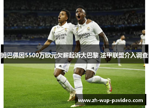 姆巴佩因5500万欧元欠薪起诉大巴黎 法甲联盟介入调查