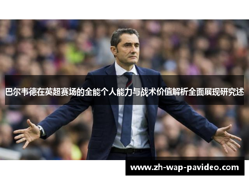 巴尔韦德在英超赛场的全能个人能力与战术价值解析全面展现研究述
