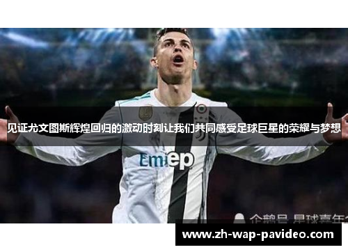 见证尤文图斯辉煌回归的激动时刻让我们共同感受足球巨星的荣耀与梦想