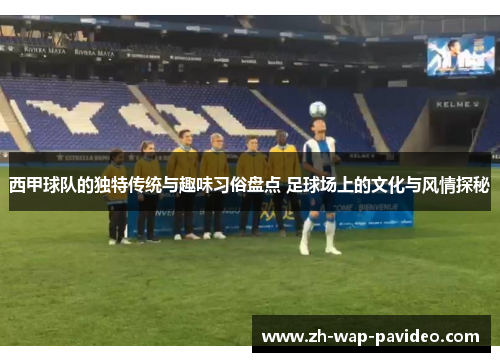 西甲球队的独特传统与趣味习俗盘点 足球场上的文化与风情探秘