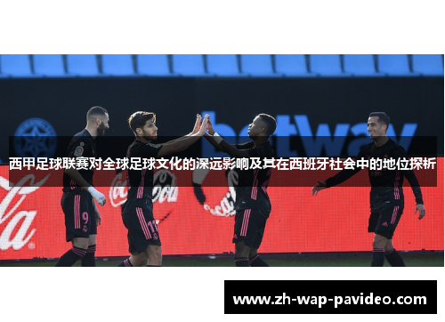 西甲足球联赛对全球足球文化的深远影响及其在西班牙社会中的地位探析