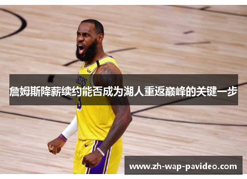 詹姆斯降薪续约能否成为湖人重返巅峰的关键一步