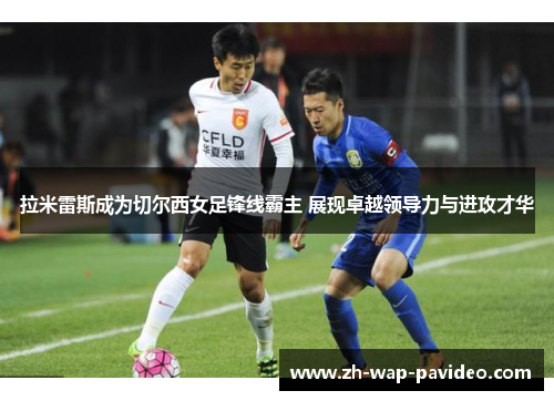 拉米雷斯成为切尔西女足锋线霸主 展现卓越领导力与进攻才华 拉米雷斯成为切尔西女足锋线霸主 展现卓越领导力与进攻才华