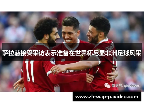 萨拉赫接受采访表示准备在世界杯尽显非洲足球风采